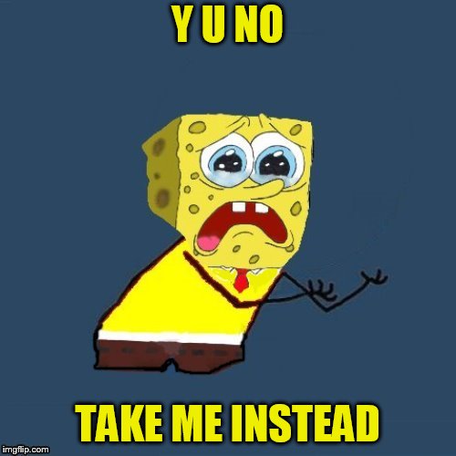 Y U NO TAKE ME INSTEAD | made w/ Imgflip meme maker