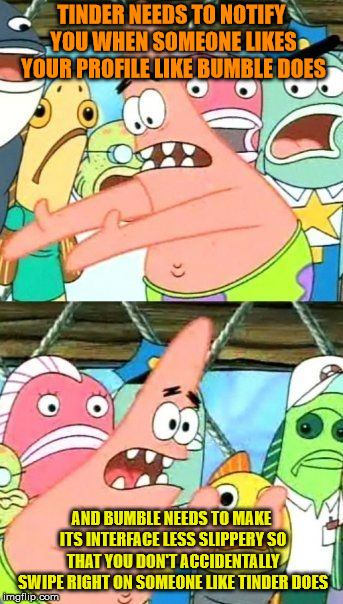 Put It Somewhere Else Patrick Meme | TINDER NEEDS TO NOTIFY YOU WHEN SOMEONE LIKES YOUR PROFILE LIKE BUMBLE DOES; AND BUMBLE NEEDS TO MAKE ITS INTERFACE LESS SLIPPERY SO THAT YOU DON'T ACCIDENTALLY SWIPE RIGHT ON SOMEONE LIKE TINDER DOES | image tagged in memes,put it somewhere else patrick | made w/ Imgflip meme maker
