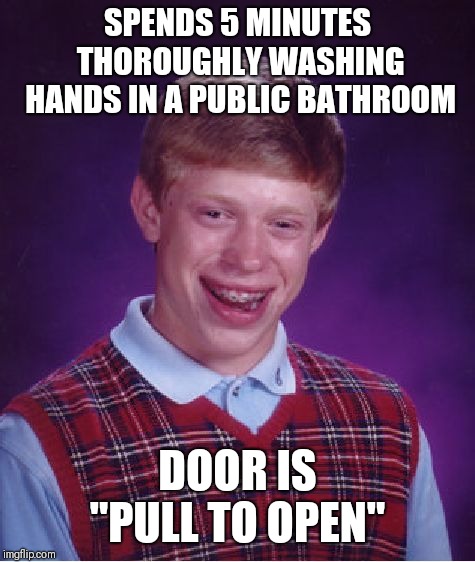 Bad Luck Brian | SPENDS 5 MINUTES THOROUGHLY WASHING HANDS IN A PUBLIC BATHROOM; DOOR IS "PULL TO OPEN" | image tagged in memes,bad luck brian | made w/ Imgflip meme maker