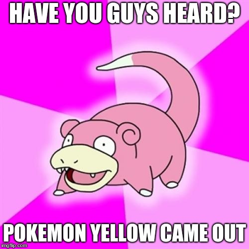 Slowpoke | HAVE YOU GUYS HEARD? POKEMON YELLOW CAME OUT | image tagged in memes,slowpoke | made w/ Imgflip meme maker