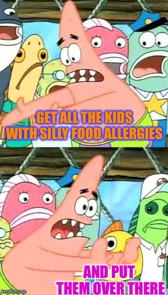 Put It Somewhere Else Patrick Meme | GET ALL THE KIDS WITH SILLY FOOD ALLERGIES AND PUT THEM OVER THERE | image tagged in memes,put it somewhere else patrick | made w/ Imgflip meme maker