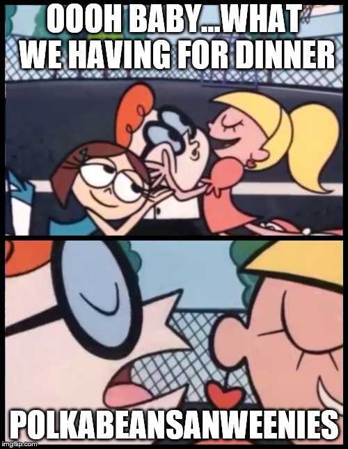 Say it Again, Dexter | OOOH BABY...WHAT WE HAVING FOR DINNER; POLKABEANSANWEENIES | image tagged in say it again dexter | made w/ Imgflip meme maker