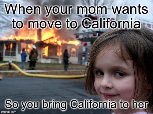 Disaster Girl Meme | When your mom wants to move to California; So you bring California to her | image tagged in memes,disaster girl | made w/ Imgflip meme maker