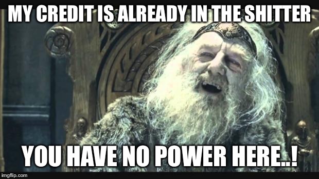 You have no power here | MY CREDIT IS ALREADY IN THE SHITTER; YOU HAVE NO POWER HERE..! | image tagged in you have no power here,AdviceAnimals | made w/ Imgflip meme maker