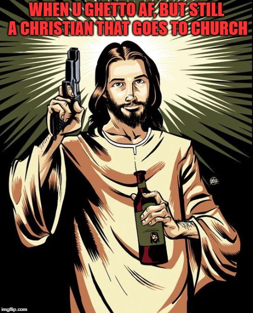 Ghetto Jesus Meme |  WHEN U GHETTO AF, BUT STILL A CHRISTIAN THAT GOES TO CHURCH | image tagged in memes,ghetto jesus | made w/ Imgflip meme maker