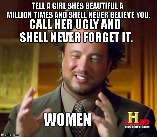 Ancient Aliens | TELL A GIRL SHES BEAUTIFUL A MILLION TIMES AND SHELL NEVER BELIEVE YOU. CALL HER UGLY AND SHELL NEVER FORGET IT. WOMEN | image tagged in memes,ancient aliens | made w/ Imgflip meme maker