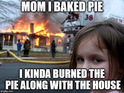 Disaster Girl Meme | MOM I BAKED PIE; I KINDA BURNED THE PIE ALONG WITH THE HOUSE | image tagged in memes,disaster girl | made w/ Imgflip meme maker