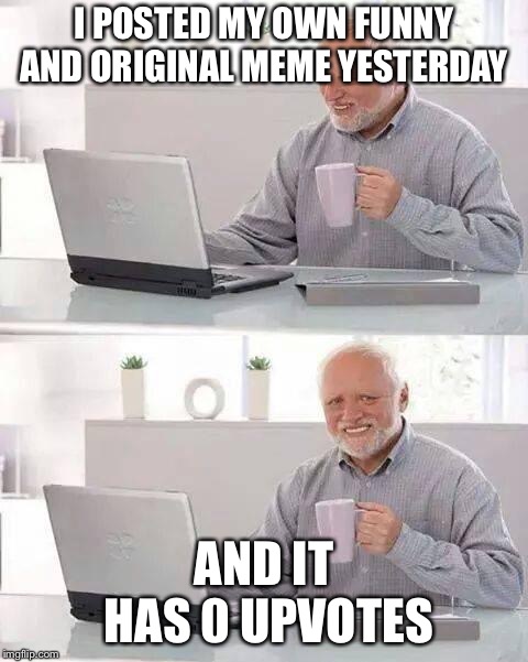 Hide the Pain Harold | I POSTED MY OWN FUNNY AND ORIGINAL MEME YESTERDAY; AND IT HAS 0 UPVOTES | image tagged in memes,hide the pain harold | made w/ Imgflip meme maker