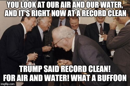Laughing Men In Suits Meme | YOU LOOK AT OUR AIR AND OUR WATER, AND IT'S RIGHT NOW AT A RECORD CLEAN; TRUMP SAID RECORD CLEAN! FOR AIR AND WATER! WHAT A BUFFOON | image tagged in memes,laughing men in suits | made w/ Imgflip meme maker
