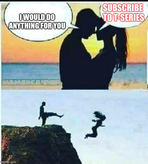 I Would Do Anything For You | SUBSCRIBE TO T-SERIES; I WOULD DO ANYTHING FOR YOU | image tagged in i would do anything for you | made w/ Imgflip meme maker