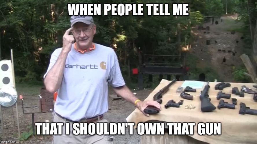 Hickok45 be smart | WHEN PEOPLE TELL ME; THAT I SHOULDN'T OWN THAT GUN | image tagged in hickok45 be smart | made w/ Imgflip meme maker