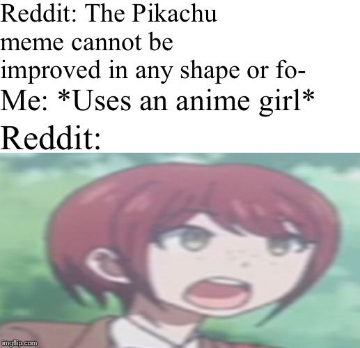 :0 | Reddit: The Pikachu meme cannot be improved in any shape or fo-; Me: *Uses an anime girl*; Reddit: | image tagged in blank box,surprised pikachu,danganronpa,reddit,danganronpa | made w/ Imgflip meme maker
