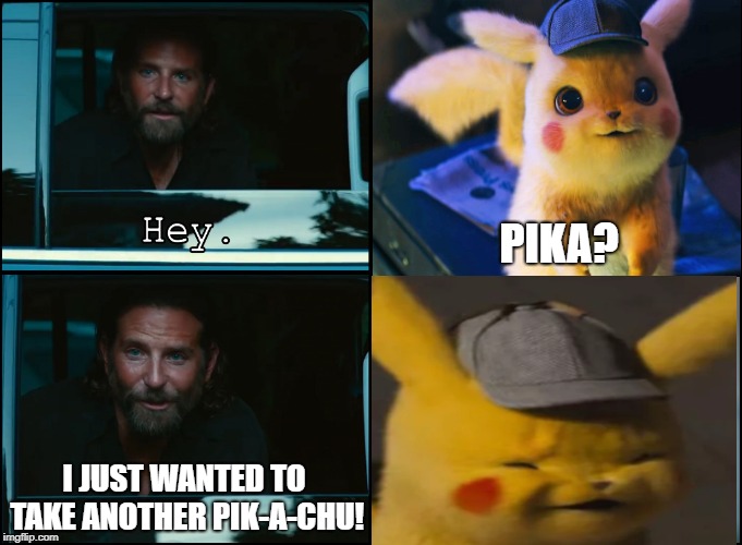 That face tho | PIKA? I JUST WANTED TO TAKE ANOTHER PIK-A-CHU! | image tagged in a star is born,memes,funny,detective pikachu,dank memes,pikachu | made w/ Imgflip meme maker