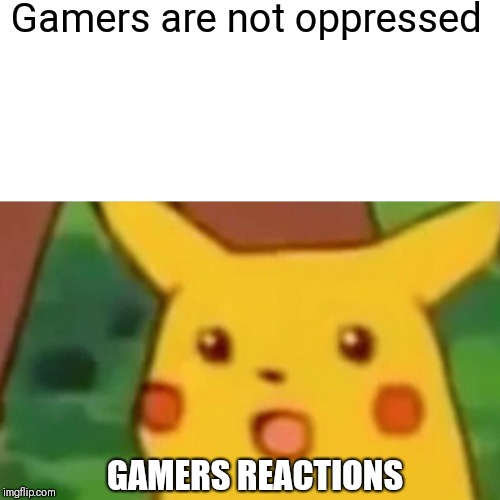 Surprised Pikachu | Gamers are not oppressed; GAMERS REACTIONS | image tagged in memes,surprised pikachu | made w/ Imgflip meme maker