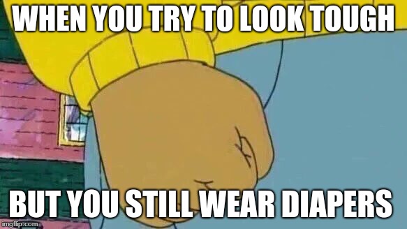 Arthur Fist Meme | WHEN YOU TRY TO LOOK TOUGH; BUT YOU STILL WEAR DIAPERS | image tagged in memes,arthur fist | made w/ Imgflip meme maker