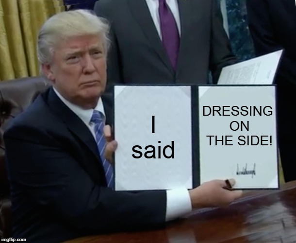 Trump Bill Signing Meme | I said; DRESSING ON THE SIDE! | image tagged in memes,trump bill signing | made w/ Imgflip meme maker