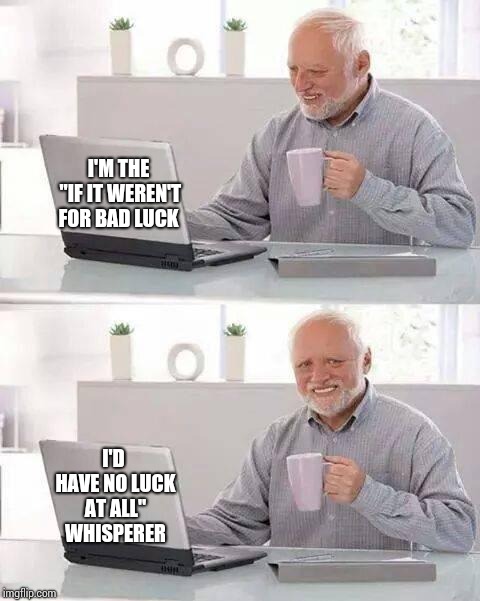 Lucky Bugger! | I'M THE "IF IT WEREN'T FOR BAD LUCK; I'D HAVE NO LUCK AT ALL" WHISPERER | image tagged in memes,hide the pain harold,bad luck,unlucky,lucky,meme | made w/ Imgflip meme maker