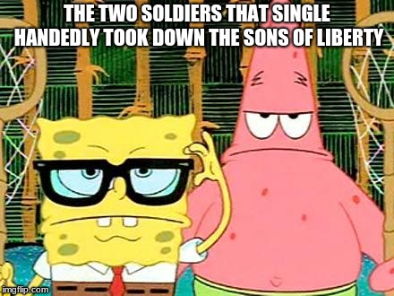 Badass Spongebob and Patrick | THE TWO SOLDIERS THAT SINGLE HANDEDLY TOOK DOWN THE SONS OF LIBERTY | image tagged in badass spongebob and patrick | made w/ Imgflip meme maker