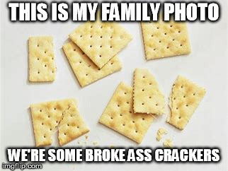 Broke crackers | THIS IS MY FAMILY PHOTO; WE'RE SOME BROKE ASS CRACKERS | image tagged in broke crackers | made w/ Imgflip meme maker