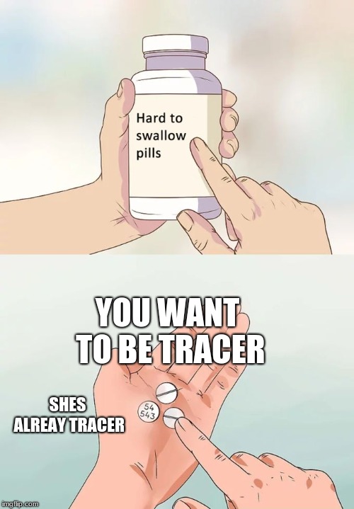 Hard To Swallow Pills Meme | YOU WANT TO BE TRACER; SHES ALREAY TRACER | image tagged in memes,hard to swallow pills | made w/ Imgflip meme maker
