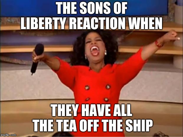 Oprah You Get A Meme | THE SONS OF LIBERTY REACTION WHEN; THEY HAVE ALL THE TEA OFF THE SHIP | image tagged in memes,oprah you get a | made w/ Imgflip meme maker