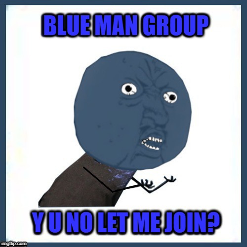 Y U NO BLUE? | BLUE MAN GROUP; Y U NO LET ME JOIN? | image tagged in funny memes,y u no,y u november,blue man,y u no guy | made w/ Imgflip meme maker