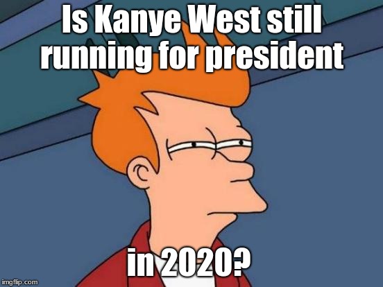 Futurama Fry | Is Kanye West still running for president; in 2020? | image tagged in memes,futurama fry | made w/ Imgflip meme maker