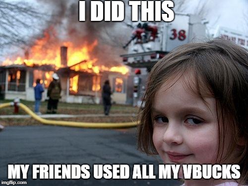 Disaster Girl | I DID THIS; MY FRIENDS USED ALL MY VBUCKS | image tagged in memes,disaster girl | made w/ Imgflip meme maker