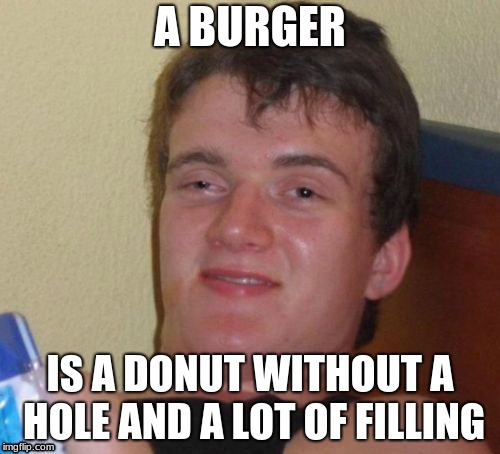 10 Guy Meme | A BURGER; IS A DONUT WITHOUT A HOLE AND A LOT OF FILLING | image tagged in memes,10 guy | made w/ Imgflip meme maker