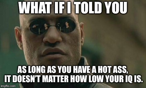 Being hot is an advantage | WHAT IF I TOLD YOU; AS LONG AS YOU HAVE A HOT ASS, IT DOESN’T MATTER HOW LOW YOUR IQ IS. | image tagged in memes,matrix morpheus,special kind of stupid,oblivious hot girl,ass,brain | made w/ Imgflip meme maker