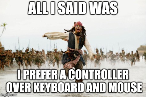 anybody else | ALL I SAID WAS; I PREFER A CONTROLLER OVER KEYBOARD AND MOUSE | image tagged in funny gaming | made w/ Imgflip meme maker