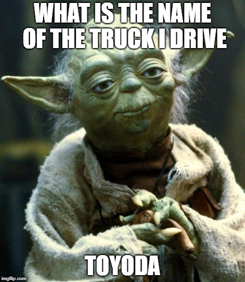Star Wars Yoda Meme | WHAT IS THE NAME OF THE TRUCK I DRIVE; TOYODA | image tagged in memes,star wars yoda | made w/ Imgflip meme maker