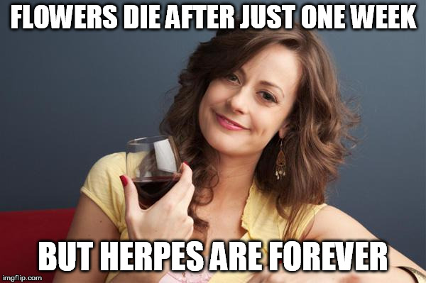forever resentful mother | FLOWERS DIE AFTER JUST ONE WEEK; BUT HERPES ARE FOREVER | image tagged in forever resentful mother | made w/ Imgflip meme maker