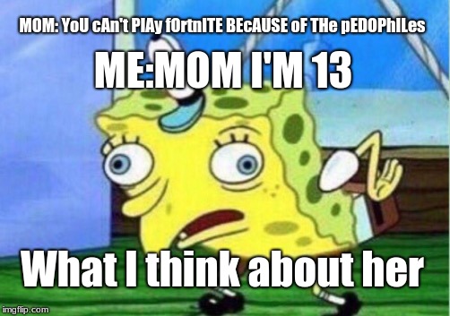 Mocking Spongebob Meme | MOM: YoU cAn't PlAy fOrtnITE BEcAUSE oF THe pEDOPhILes; ME:MOM I'M 13; What I think about her | image tagged in memes,mocking spongebob | made w/ Imgflip meme maker