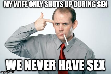 fml | MY WIFE ONLY SHUTS UP DURING SEX WE NEVER HAVE SEX | image tagged in fml | made w/ Imgflip meme maker