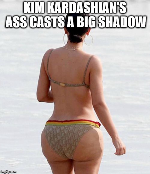 Kim Kardashian Butt | KIM KARDASHIAN'S ASS CASTS A BIG SHADOW | image tagged in kim kardashian butt | made w/ Imgflip meme maker