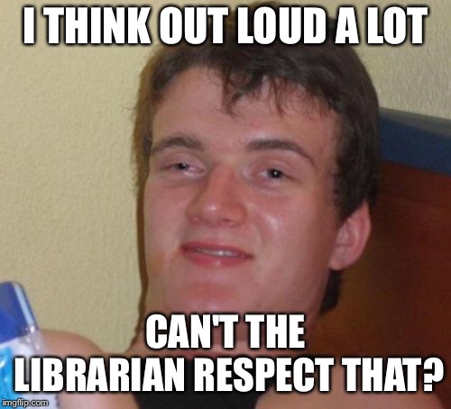 10 Guy Meme | I THINK OUT LOUD A LOT; CAN'T THE LIBRARIAN RESPECT THAT? | image tagged in memes,10 guy | made w/ Imgflip meme maker