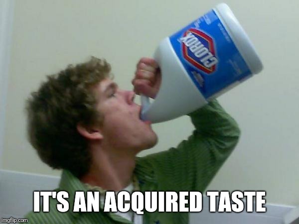 drink bleach | IT'S AN ACQUIRED TASTE | image tagged in drink bleach | made w/ Imgflip meme maker