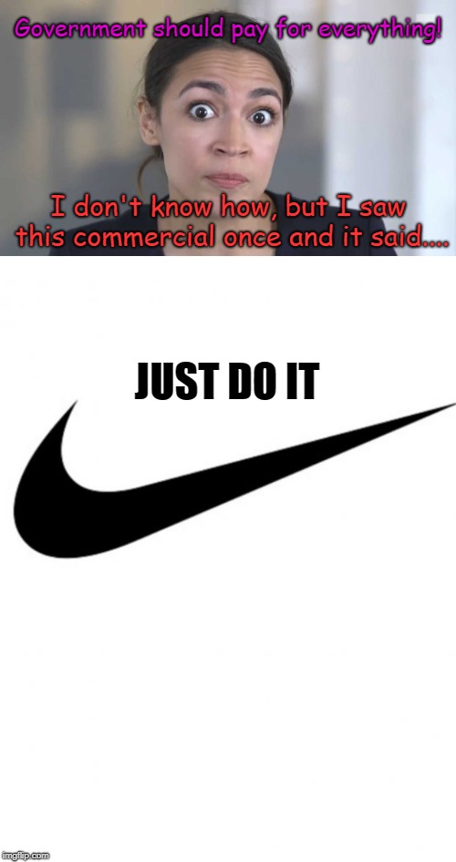 Isn't She Precious? | Government should pay for everything! I don't know how, but I saw this commercial once and it said.... JUST DO IT | image tagged in nike,crazy alexandria ocasio-cortez,government,socialist | made w/ Imgflip meme maker
