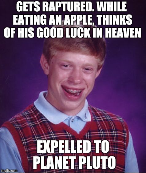 Bad Luck Brian | GETS RAPTURED. WHILE EATING AN APPLE, THINKS OF HIS GOOD LUCK IN HEAVEN; EXPELLED TO PLANET PLUTO | image tagged in memes,bad luck brian | made w/ Imgflip meme maker