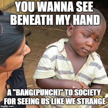 Third World Skeptical Kid | YOU WANNA SEE BENEATH MY HAND; A "BANG(PUNCH)" TO SOCIETY FOR SEEING US LIKE WE STRANGE | image tagged in memes,third world skeptical kid | made w/ Imgflip meme maker