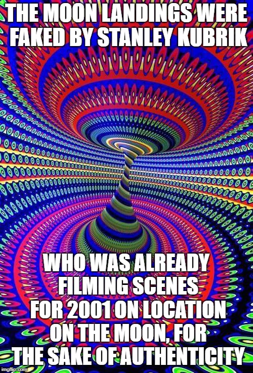 Psychedelics | THE MOON LANDINGS WERE FAKED BY STANLEY KUBRIK WHO WAS ALREADY FILMING SCENES FOR 2001 ON LOCATION ON THE MOON, FOR THE SAKE OF AUTHENTICITY | image tagged in psychedelics | made w/ Imgflip meme maker