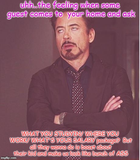 Face You Make Robert Downey Jr Meme | uhh..the feeling when some guest comes to  your home and ask; WHAT YOU STUDYIN/ WHERE YOU WORK/ WHAT'S YOUR SALARY package?  But all they wanna do is boast about their kid and make us look like bunch of ASS | image tagged in memes,face you make robert downey jr | made w/ Imgflip meme maker