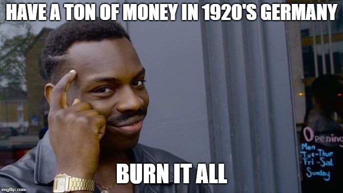 Roll Safe Think About It Meme | HAVE A TON OF MONEY IN 1920'S GERMANY; BURN IT ALL | image tagged in memes,roll safe think about it | made w/ Imgflip meme maker