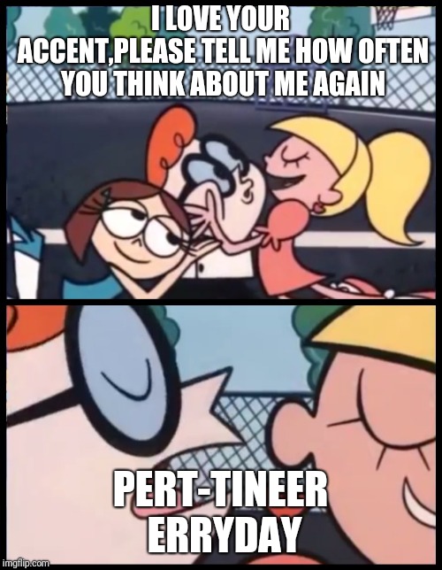 Ok ill translate. " Pretty near everyday" , is a southern reference to the frequency of an action.  | I LOVE YOUR ACCENT,PLEASE TELL ME HOW OFTEN YOU THINK ABOUT ME AGAIN; PERT-TINEER ERRYDAY | image tagged in say it again dexter | made w/ Imgflip meme maker