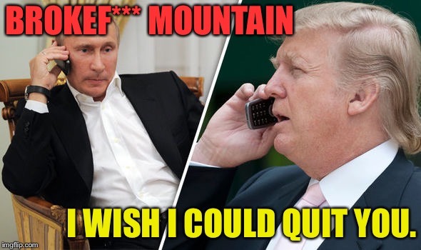 trump putin | BROKEF*** MOUNTAIN I WISH I COULD QUIT YOU. | image tagged in trump putin | made w/ Imgflip meme maker