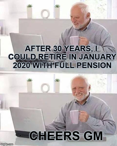 Hide the Pain Harold Meme | AFTER 30 YEARS, I COULD RETIRE IN JANUARY 2020 WITH FULL PENSION; CHEERS GM | image tagged in memes,hide the pain harold | made w/ Imgflip meme maker