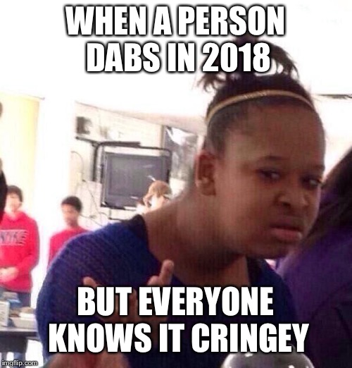 Black Girl Wat | WHEN A PERSON DABS IN 2018; BUT EVERYONE KNOWS IT CRINGEY | image tagged in memes,black girl wat | made w/ Imgflip meme maker