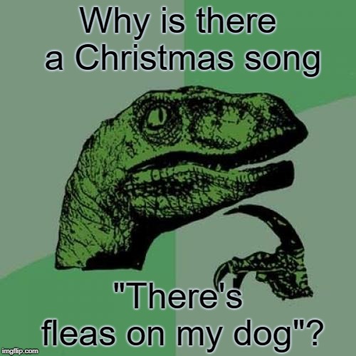 'Tis the season | Why is there a Christmas song; "There's fleas on my dog"? | image tagged in memes,philosoraptor | made w/ Imgflip meme maker
