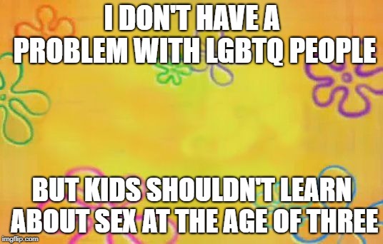 Spongebob time card background  | I DON'T HAVE A PROBLEM WITH LGBTQ PEOPLE BUT KIDS SHOULDN'T LEARN ABOUT SEX AT THE AGE OF THREE | image tagged in spongebob time card background | made w/ Imgflip meme maker